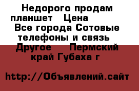 Недорого продам планшет › Цена ­ 9 500 - Все города Сотовые телефоны и связь » Другое   . Пермский край,Губаха г.